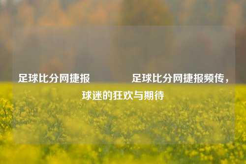 足球比分网捷报👉足球比分网捷报频传，球迷的狂欢与期待