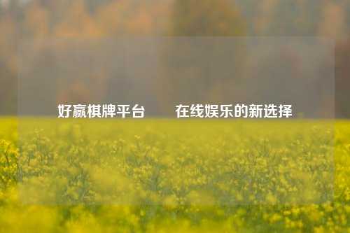 好赢棋牌平台✌️在线娱乐的新选择