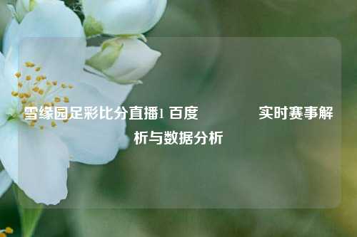 雪缘园足彩比分直播1 百度🏐实时赛事解析与数据分析