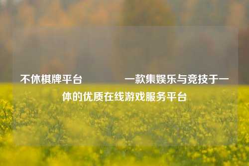 不休棋牌平台🥈一款集娱乐与竞技于一体的优质在线游戏服务平台
