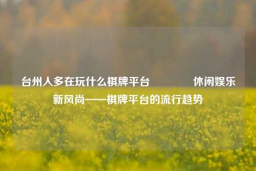 台州人多在玩什么棋牌平台👈休闲娱乐新风尚——棋牌平台的流行趋势