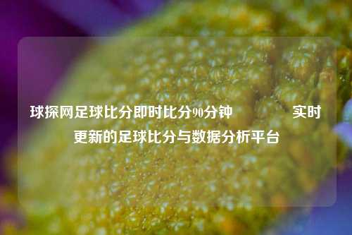 球探网足球比分即时比分90分钟🥎实时更新的足球比分与数据分析平台