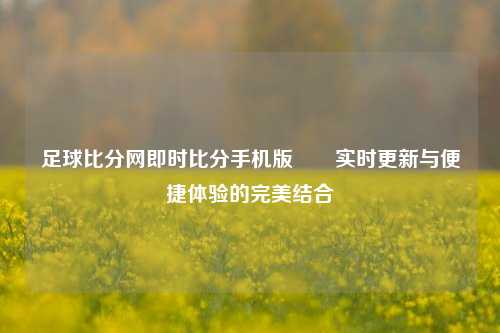 足球比分网即时比分手机版✌️实时更新与便捷体验的完美结合