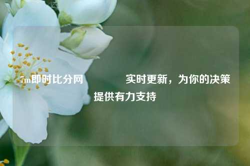 7m即时比分网🏅实时更新，为你的决策提供有力支持