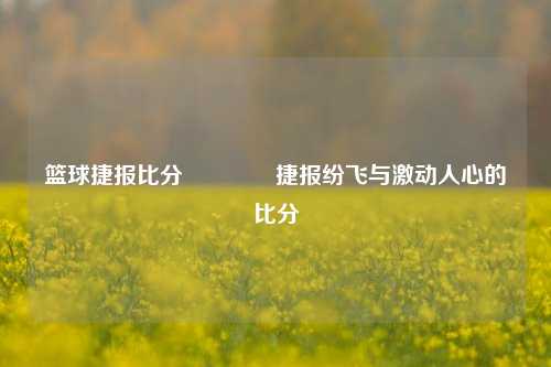 篮球捷报比分🏅捷报纷飞与激动人心的比分