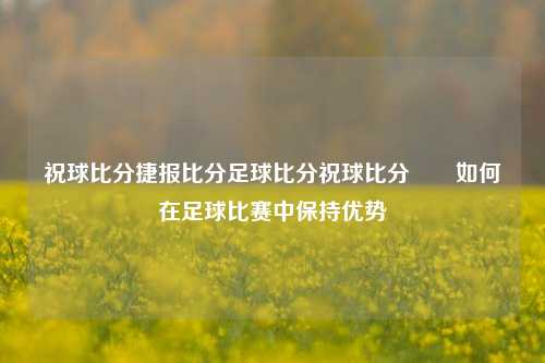 祝球比分捷报比分足球比分祝球比分✌️如何在足球比赛中保持优势