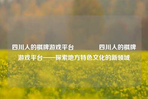 四川人的棋牌游戏平台🥇四川人的棋牌游戏平台——探索地方特色文化的新领域