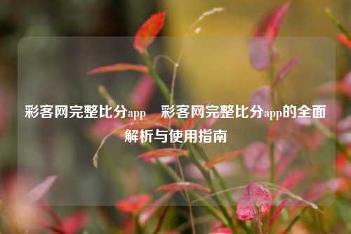 彩客网完整比分app⚽彩客网完整比分app的全面解析与使用指南