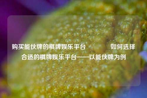 购买能伙牌的棋牌娱乐平台👈如何选择合适的棋牌娱乐平台——以能伙牌为例