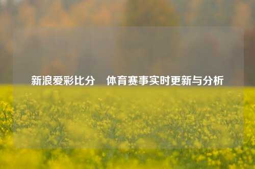 新浪爱彩比分⚾体育赛事实时更新与分析