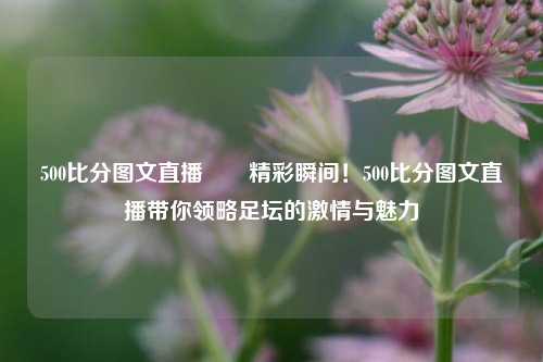 500比分图文直播✌️精彩瞬间！500比分图文直播带你领略足坛的激情与魅力