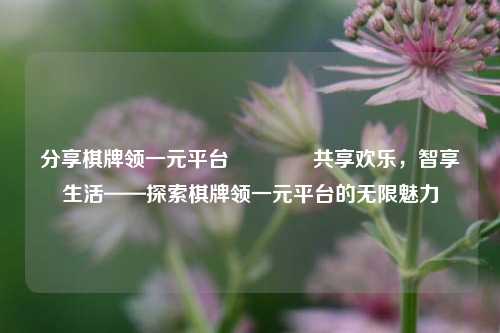 分享棋牌领一元平台🥇共享欢乐，智享生活——探索棋牌领一元平台的无限魅力