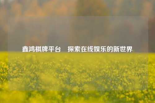 鑫鸿棋牌平台⚾探索在线娱乐的新世界