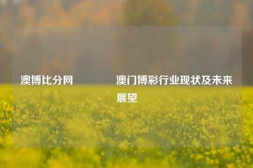 澳博比分网🥇澳门博彩行业现状及未来展望