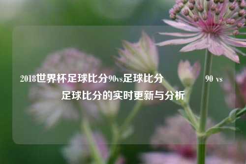 2018世界杯足球比分90vs足球比分🌈90 vs 足球比分的实时更新与分析