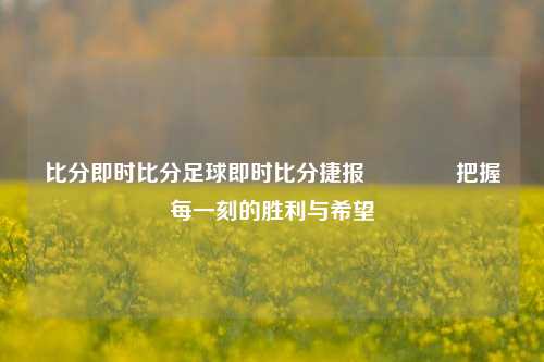 比分即时比分足球即时比分捷报🥉把握每一刻的胜利与希望