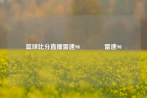 篮球比分直播雷速90🏅雷速90