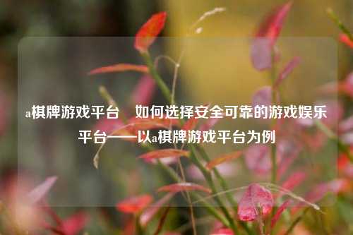 a棋牌游戏平台⚾如何选择安全可靠的游戏娱乐平台——以a棋牌游戏平台为例