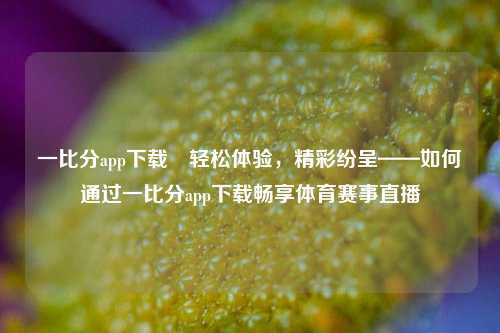 一比分app下载⚾轻松体验，精彩纷呈——如何通过一比分app下载畅享体育赛事直播