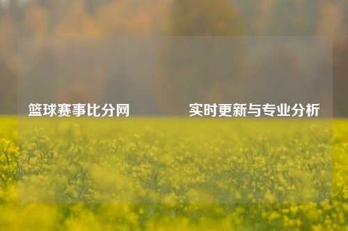 篮球赛事比分网🏀实时更新与专业分析
