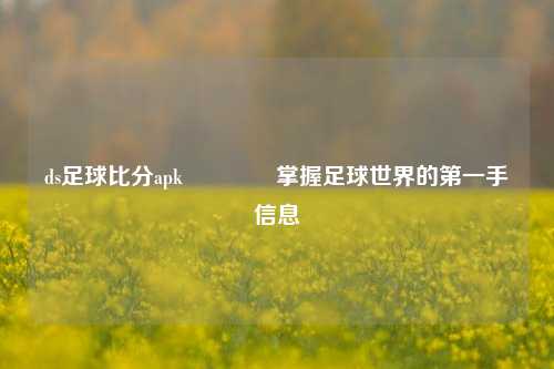 ds足球比分apk👈掌握足球世界的第一手信息