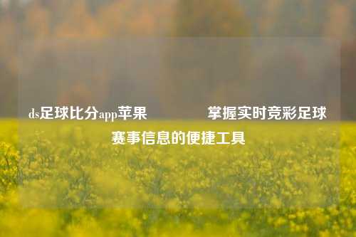 ds足球比分app苹果🌈掌握实时竞彩足球赛事信息的便捷工具