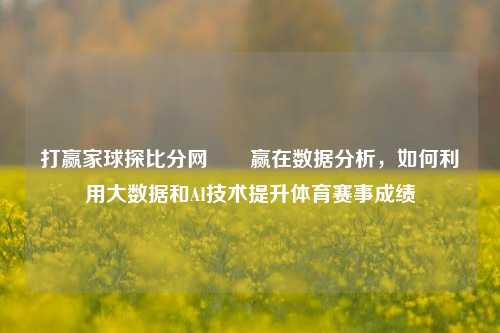打赢家球探比分网✌️赢在数据分析，如何利用大数据和AI技术提升体育赛事成绩