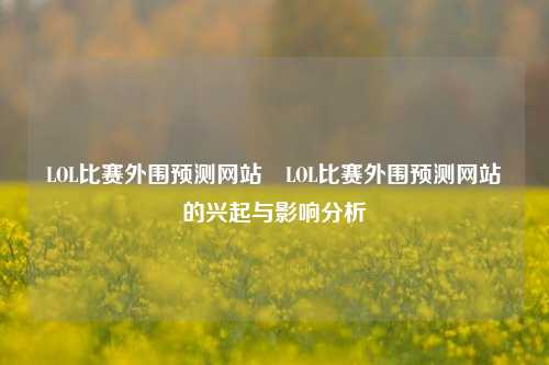 LOL比赛外围预测网站⚾LOL比赛外围预测网站的兴起与影响分析