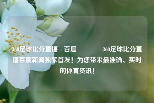 360足球比分直播 - 百度👈360足球比分直播百度新闻独家首发！为您带来最准确、实时的体育资讯！