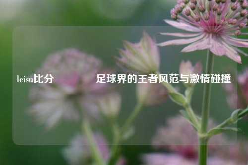 leisu比分🥎足球界的王者风范与激情碰撞
