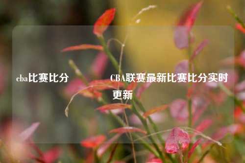 cba比赛比分🥎CBA联赛最新比赛比分实时更新