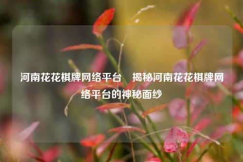 河南花花棋牌网络平台⚽揭秘河南花花棋牌网络平台的神秘面纱