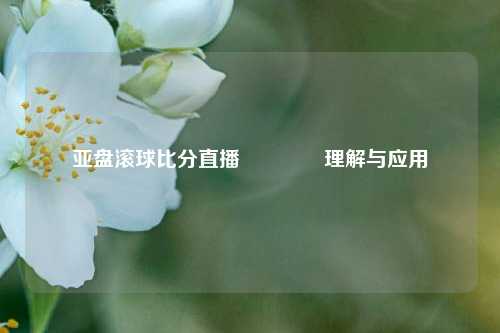 亚盘滚球比分直播🥎理解与应用