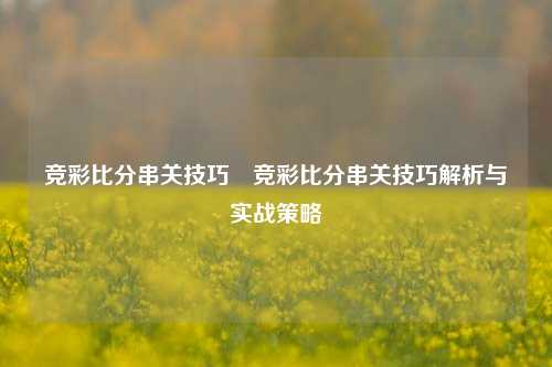 竞彩比分串关技巧⚾竞彩比分串关技巧解析与实战策略