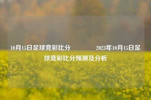 10月15日足球竞彩比分🏆2023年10月15日足球竞彩比分预测及分析