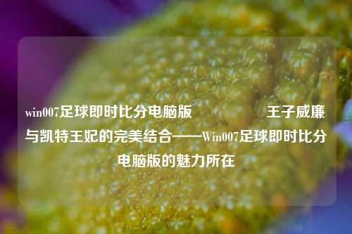 win007足球即时比分电脑版🎖️王子威廉与凯特王妃的完美结合——Win007足球即时比分电脑版的魅力所在