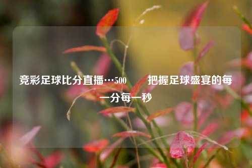 竞彩足球比分直播…500✌️把握足球盛宴的每一分每一秒