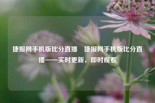 捷报网手机版比分直播⚽捷报网手机版比分直播——实时更新，即时观看