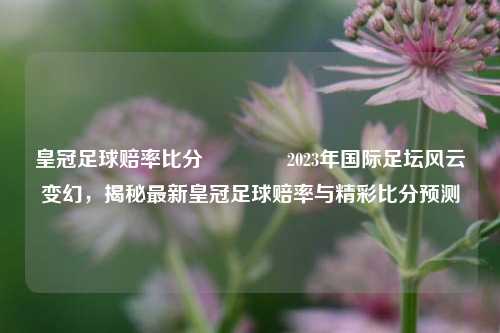皇冠足球赔率比分🌈2023年国际足坛风云变幻，揭秘最新皇冠足球赔率与精彩比分预测
