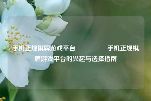 手机正规棋牌游戏平台🎖️手机正规棋牌游戏平台的兴起与选择指南