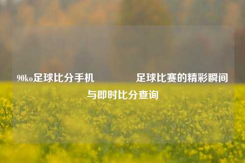 90ko足球比分手机🏅足球比赛的精彩瞬间与即时比分查询