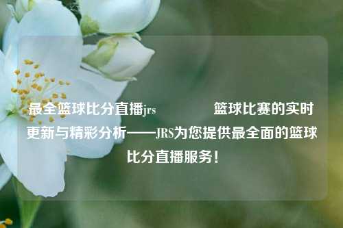 最全篮球比分直播jrs🏆篮球比赛的实时更新与精彩分析——JRS为您提供最全面的篮球比分直播服务！
