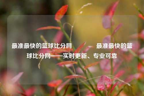 最准最快的篮球比分网🏆最准最快的篮球比分网——实时更新、专业可靠