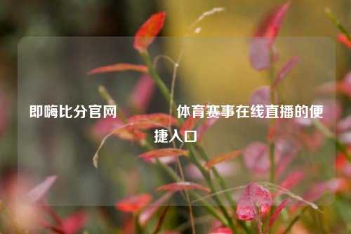 即嗨比分官网🏆体育赛事在线直播的便捷入口