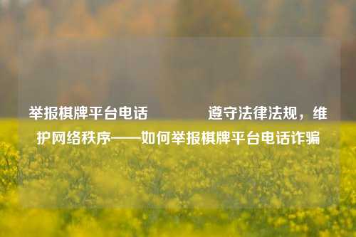 举报棋牌平台电话🥈遵守法律法规，维护网络秩序——如何举报棋牌平台电话诈骗
