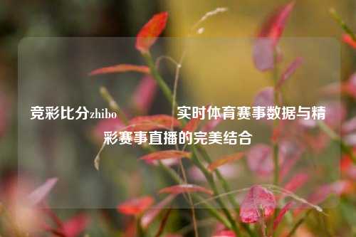 竞彩比分zhibo🥉实时体育赛事数据与精彩赛事直播的完美结合