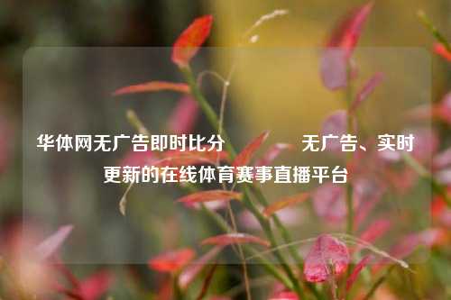 华体网无广告即时比分🥇无广告、实时更新的在线体育赛事直播平台