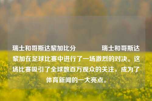 瑞士和哥斯达黎加比分🥎瑞士和哥斯达黎加在足球比赛中进行了一场激烈的对决。这场比赛吸引了全球数百万观众的关注，成为了体育新闻的一大亮点。